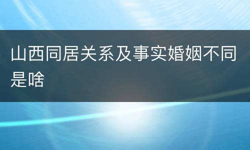 山西同居关系及事实婚姻不同是啥