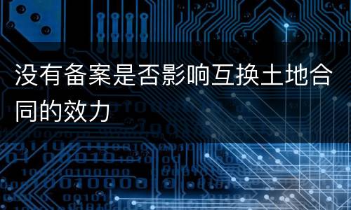 没有备案是否影响互换土地合同的效力