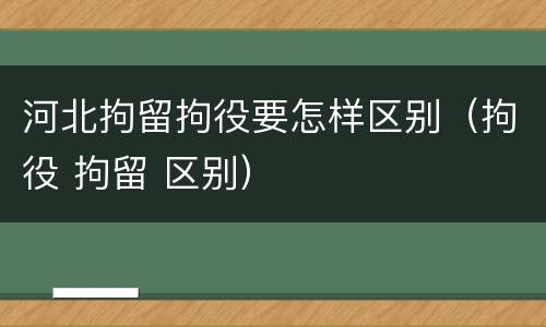 河北拘留拘役要怎样区别（拘役 拘留 区别）