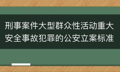 刑事案件大型群众性活动重大安全事故犯罪的公安立案标准有哪些