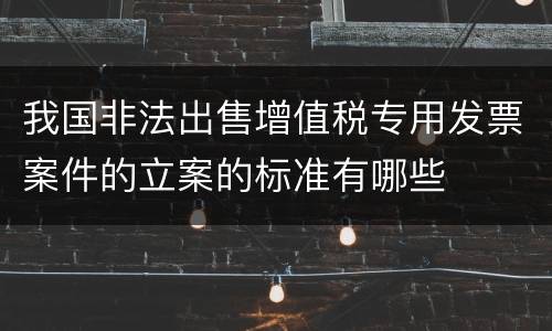 我国非法出售增值税专用发票案件的立案的标准有哪些