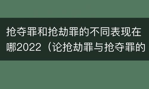抢夺罪和抢劫罪的不同表现在哪2022（论抢劫罪与抢夺罪的界限）