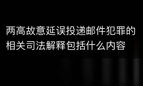 两高故意延误投递邮件犯罪的相关司法解释包括什么内容