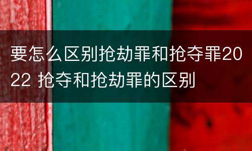 要怎么区别抢劫罪和抢夺罪2022 抢夺和抢劫罪的区别