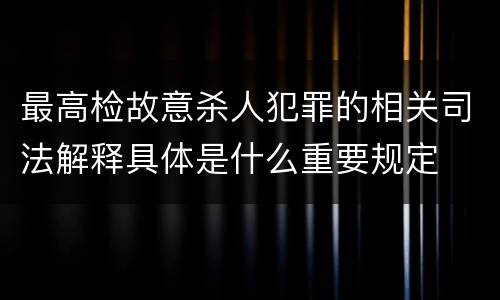 最高检故意杀人犯罪的相关司法解释具体是什么重要规定