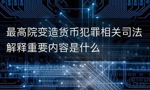 最高院变造货币犯罪相关司法解释重要内容是什么