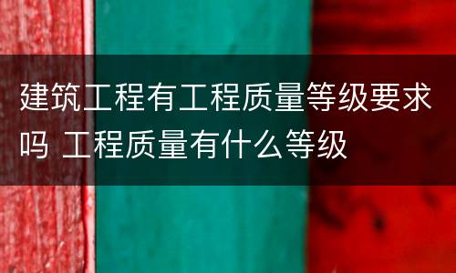 建筑工程有工程质量等级要求吗 工程质量有什么等级