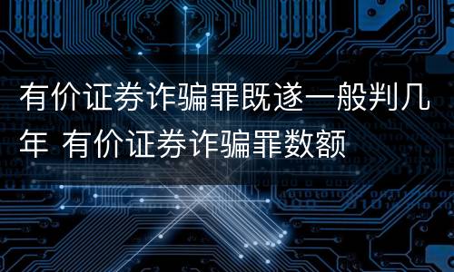 有价证券诈骗罪既遂一般判几年 有价证券诈骗罪数额