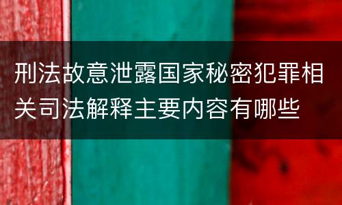 刑法故意泄露国家秘密犯罪相关司法解释主要内容有哪些