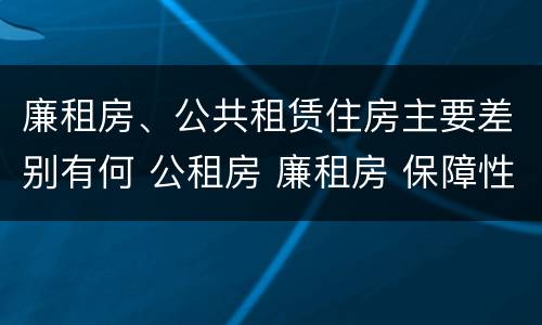 廉租房、公共租赁住房主要差别有何 公租房 廉租房 保障性住房区别
