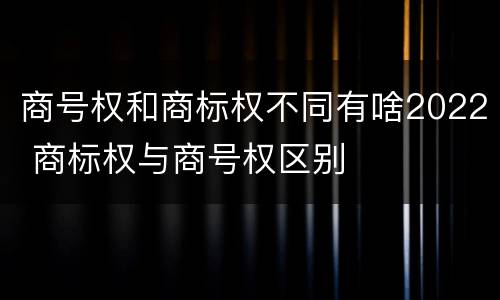 商号权和商标权不同有啥2022 商标权与商号权区别