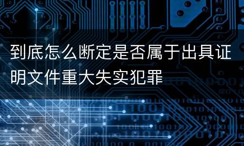 到底怎么断定是否属于出具证明文件重大失实犯罪