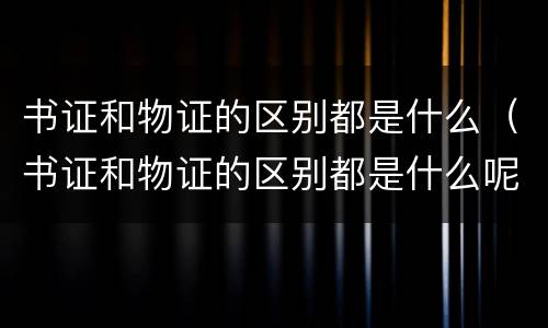 书证和物证的区别都是什么（书证和物证的区别都是什么呢）