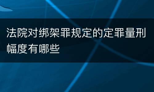 法院对绑架罪规定的定罪量刑幅度有哪些