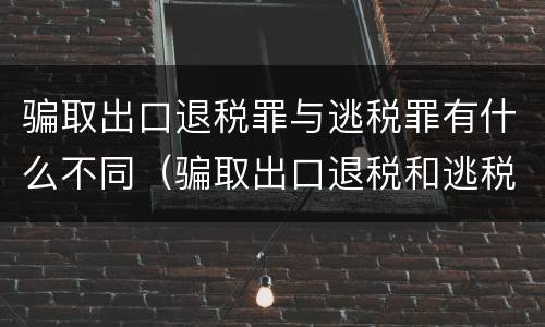 骗取出口退税罪与逃税罪有什么不同（骗取出口退税和逃税数罪并罚）