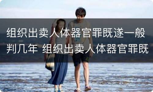 组织出卖人体器官罪既遂一般判几年 组织出卖人体器官罪既遂一般判几年以上