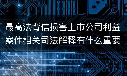 最高法背信损害上市公司利益案件相关司法解释有什么重要内容