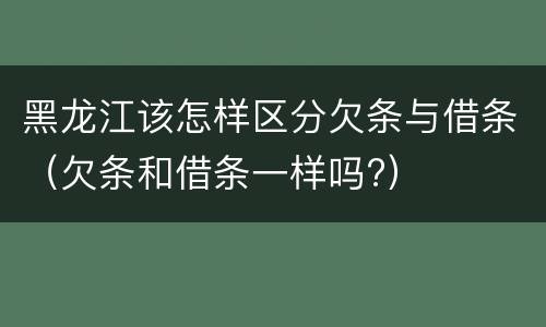 黑龙江该怎样区分欠条与借条（欠条和借条一样吗?）