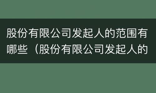 股份有限公司发起人的范围有哪些（股份有限公司发起人的范围有哪些）