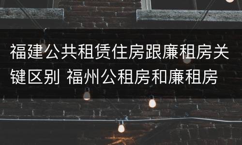 福建公共租赁住房跟廉租房关键区别 福州公租房和廉租房