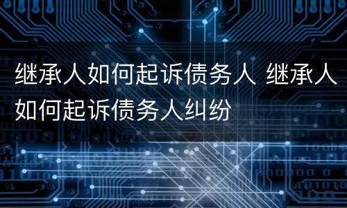 继承人如何起诉债务人 继承人如何起诉债务人纠纷