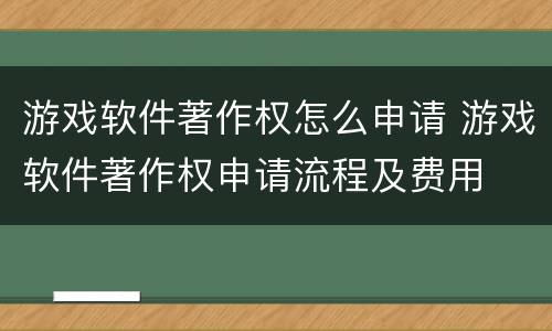 游戏软件著作权怎么申请 游戏软件著作权申请流程及费用