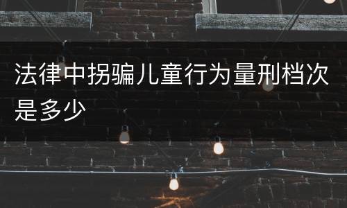 法律中拐骗儿童行为量刑档次是多少