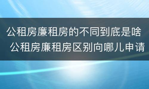 公租房廉租房的不同到底是啥 公租房廉租房区别向哪儿申请