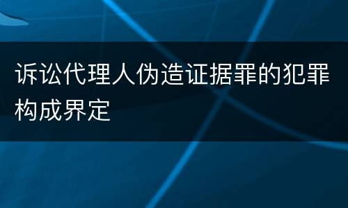 诉讼代理人伪造证据罪的犯罪构成界定