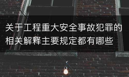 关于工程重大安全事故犯罪的相关解释主要规定都有哪些