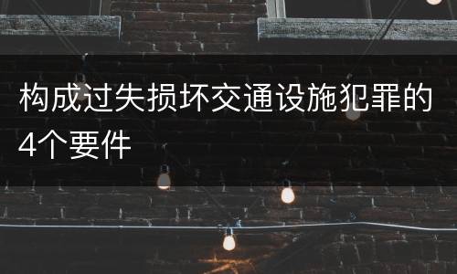 构成过失损坏交通设施犯罪的4个要件