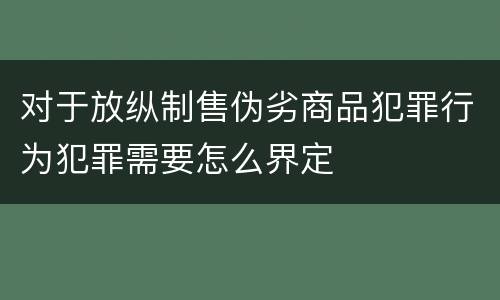 对于放纵制售伪劣商品犯罪行为犯罪需要怎么界定
