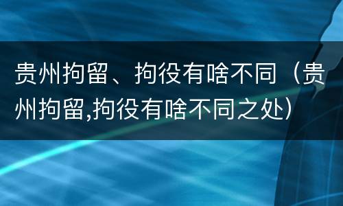 贵州拘留、拘役有啥不同（贵州拘留,拘役有啥不同之处）