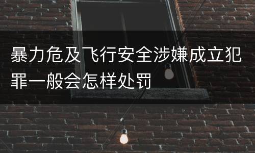 暴力危及飞行安全涉嫌成立犯罪一般会怎样处罚