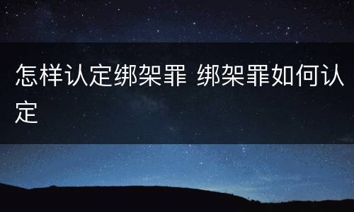 怎样认定绑架罪 绑架罪如何认定