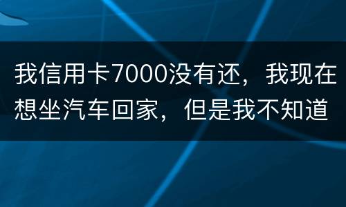 我信用卡7000没有还，我现在想坐汽车回家，但是我不知道自己有没有被网上通缉咋办