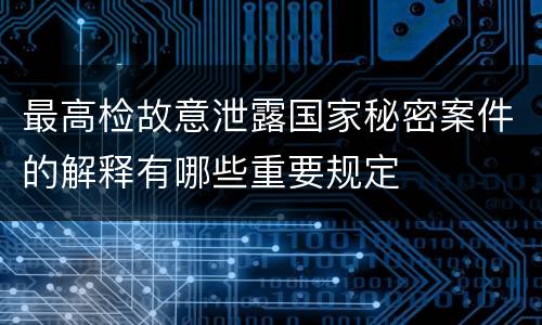 最高检故意泄露国家秘密案件的解释有哪些重要规定