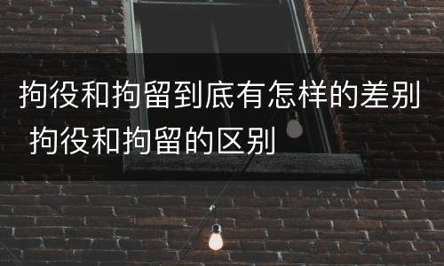 拘役和拘留到底有怎样的差别 拘役和拘留的区别