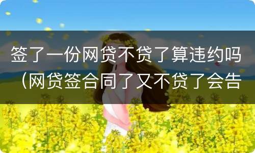 签了一份网贷不贷了算违约吗（网贷签合同了又不贷了会告你吗）