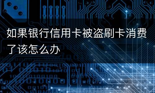 如果银行信用卡被盗刷卡消费了该怎么办