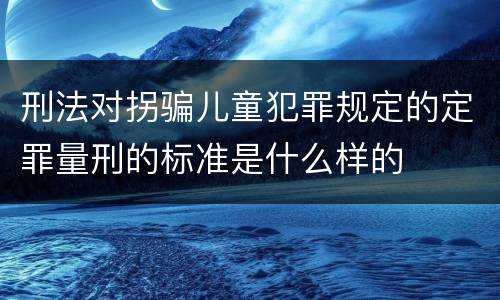 刑法对拐骗儿童犯罪规定的定罪量刑的标准是什么样的