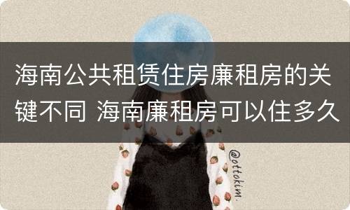 海南公共租赁住房廉租房的关键不同 海南廉租房可以住多久