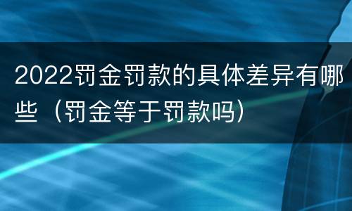 2022罚金罚款的具体差异有哪些（罚金等于罚款吗）