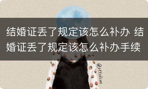 结婚证丢了规定该怎么补办 结婚证丢了规定该怎么补办手续