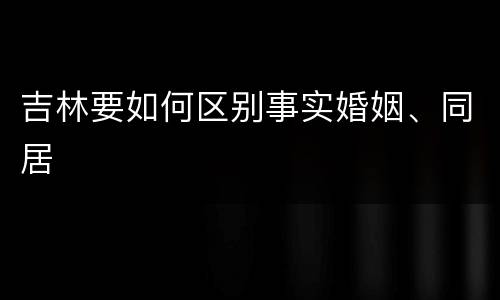 吉林要如何区别事实婚姻、同居