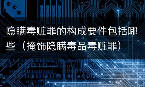 隐瞒毒赃罪的构成要件包括哪些（掩饰隐瞒毒品毒赃罪）