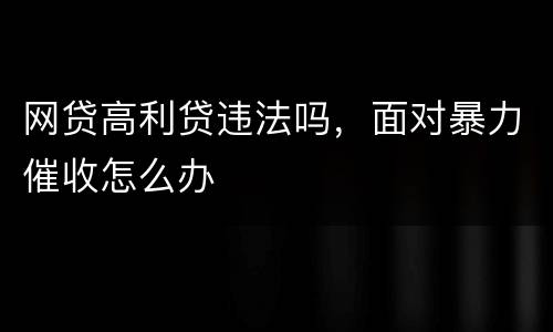 网贷高利贷违法吗，面对暴力催收怎么办