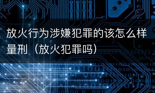放火行为涉嫌犯罪的该怎么样量刑（放火犯罪吗）