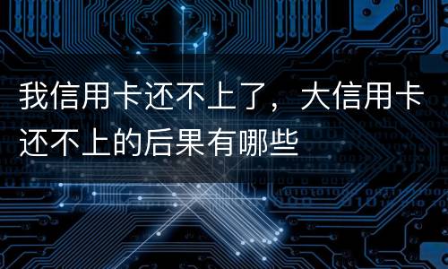 我信用卡还不上了，大信用卡还不上的后果有哪些