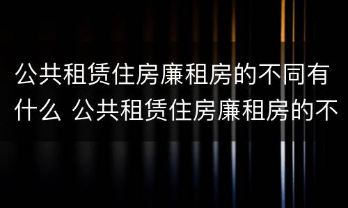 公共租赁住房廉租房的不同有什么 公共租赁住房廉租房的不同有什么区别